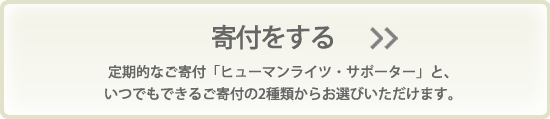 寄付をする　定期的なご寄付「ヒューマンライツ・サポーター」と、
いつでもできるご寄付の2種類からお選びいただけます。